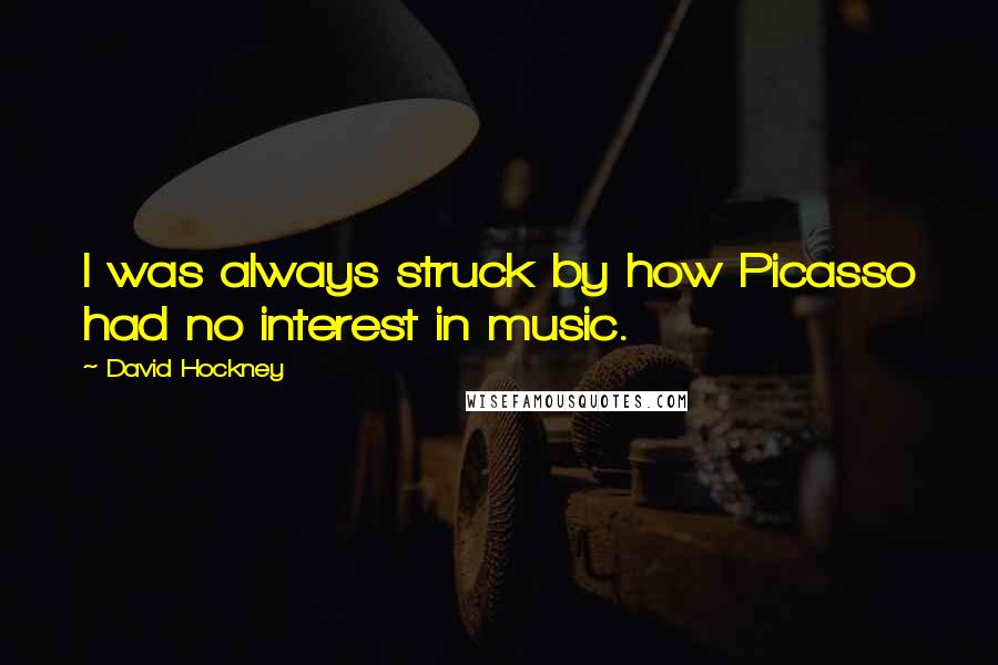 David Hockney Quotes: I was always struck by how Picasso had no interest in music.