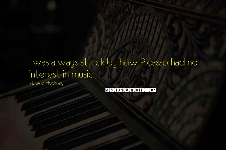 David Hockney Quotes: I was always struck by how Picasso had no interest in music.