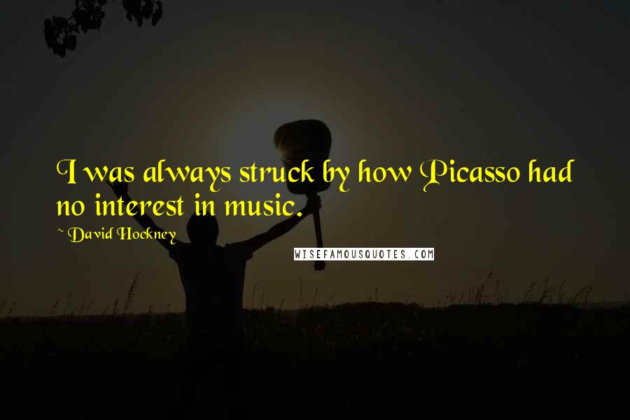 David Hockney Quotes: I was always struck by how Picasso had no interest in music.