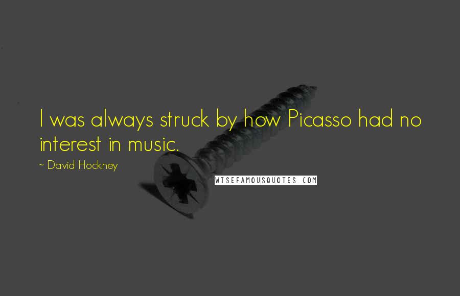 David Hockney Quotes: I was always struck by how Picasso had no interest in music.