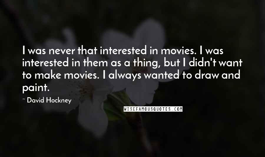 David Hockney Quotes: I was never that interested in movies. I was interested in them as a thing, but I didn't want to make movies. I always wanted to draw and paint.