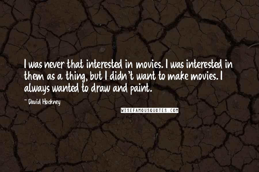 David Hockney Quotes: I was never that interested in movies. I was interested in them as a thing, but I didn't want to make movies. I always wanted to draw and paint.