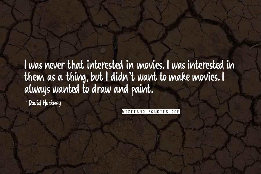 David Hockney Quotes: I was never that interested in movies. I was interested in them as a thing, but I didn't want to make movies. I always wanted to draw and paint.