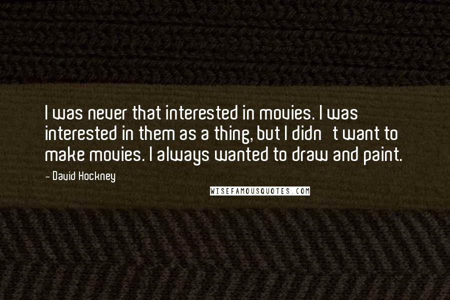 David Hockney Quotes: I was never that interested in movies. I was interested in them as a thing, but I didn't want to make movies. I always wanted to draw and paint.