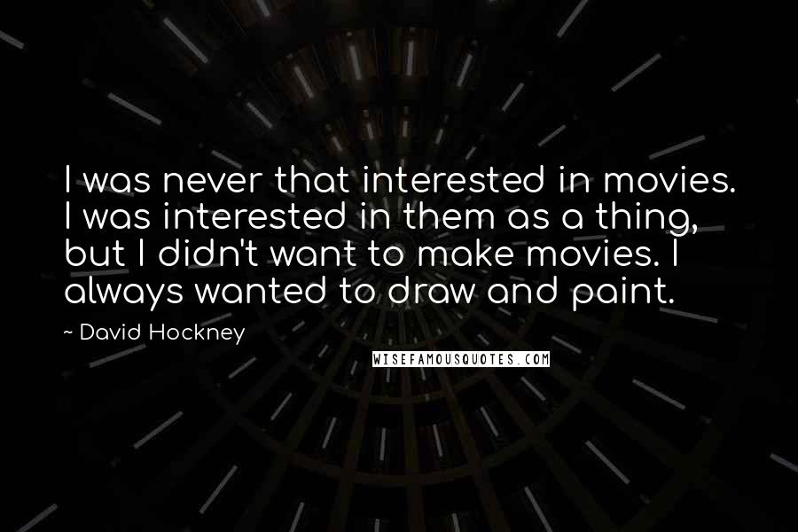 David Hockney Quotes: I was never that interested in movies. I was interested in them as a thing, but I didn't want to make movies. I always wanted to draw and paint.