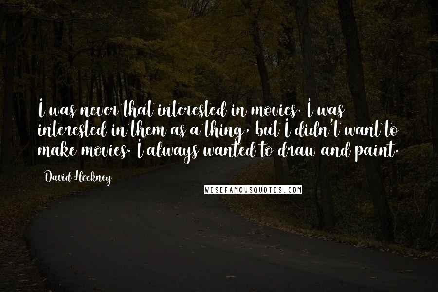 David Hockney Quotes: I was never that interested in movies. I was interested in them as a thing, but I didn't want to make movies. I always wanted to draw and paint.