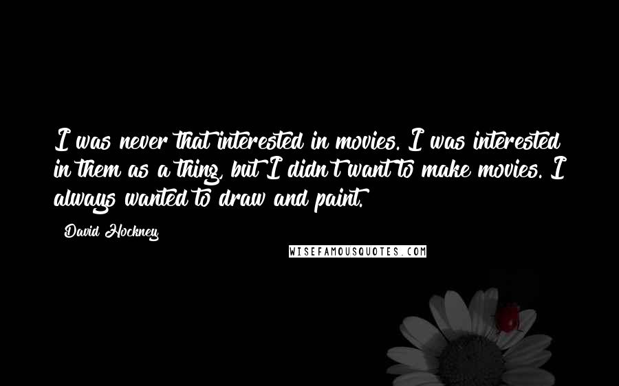 David Hockney Quotes: I was never that interested in movies. I was interested in them as a thing, but I didn't want to make movies. I always wanted to draw and paint.