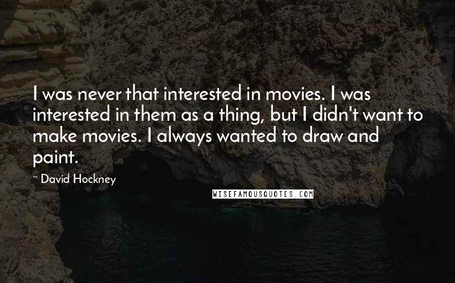 David Hockney Quotes: I was never that interested in movies. I was interested in them as a thing, but I didn't want to make movies. I always wanted to draw and paint.