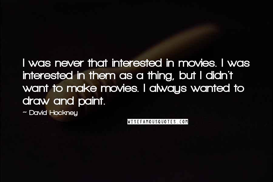 David Hockney Quotes: I was never that interested in movies. I was interested in them as a thing, but I didn't want to make movies. I always wanted to draw and paint.