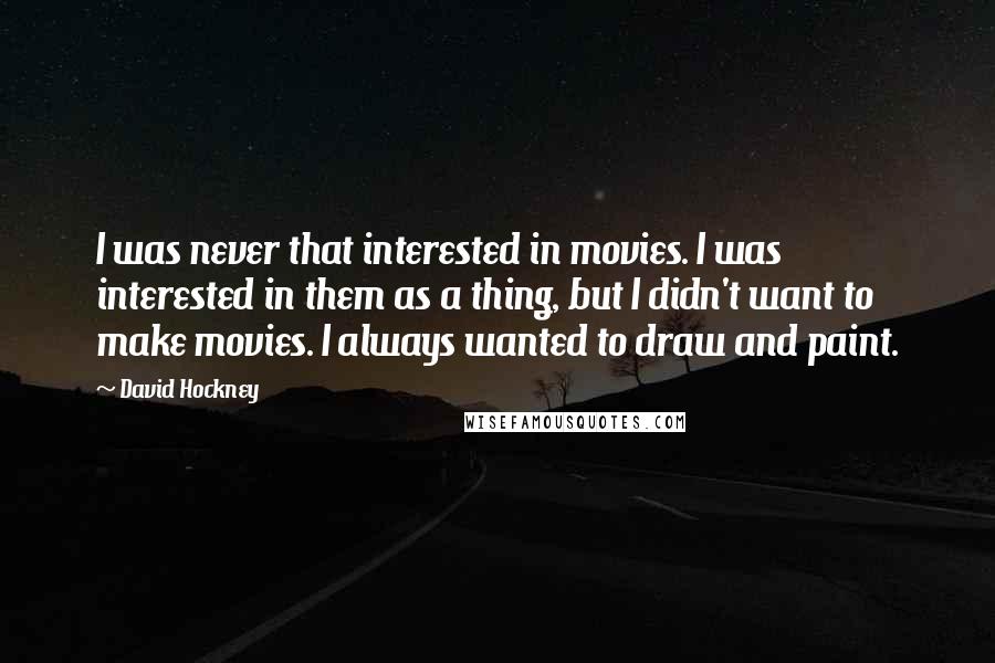 David Hockney Quotes: I was never that interested in movies. I was interested in them as a thing, but I didn't want to make movies. I always wanted to draw and paint.