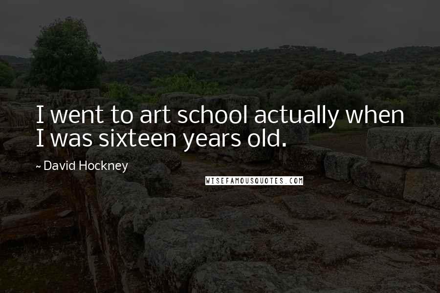 David Hockney Quotes: I went to art school actually when I was sixteen years old.