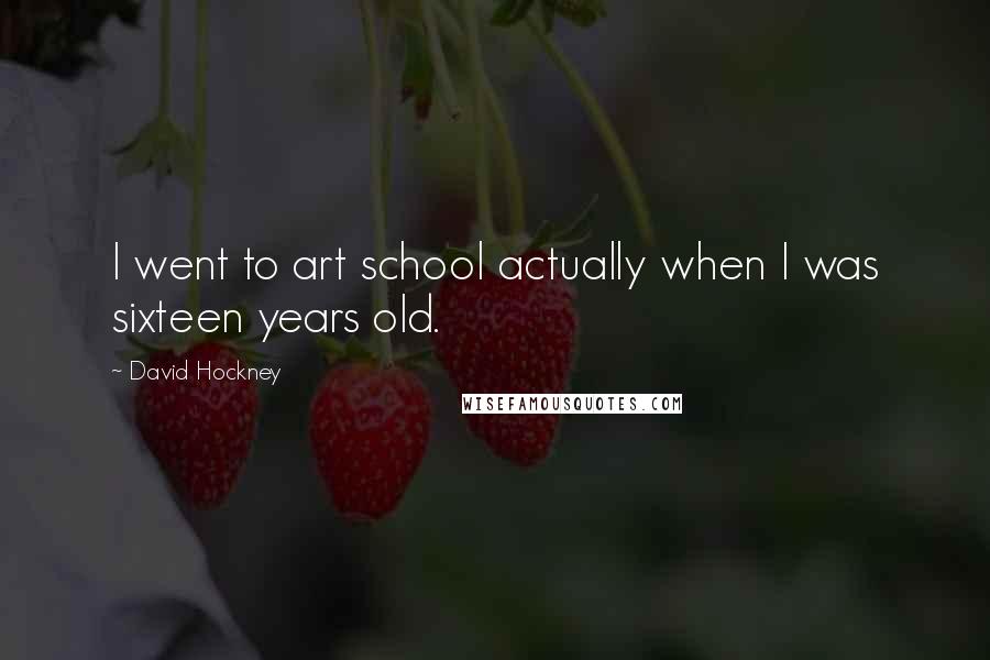 David Hockney Quotes: I went to art school actually when I was sixteen years old.