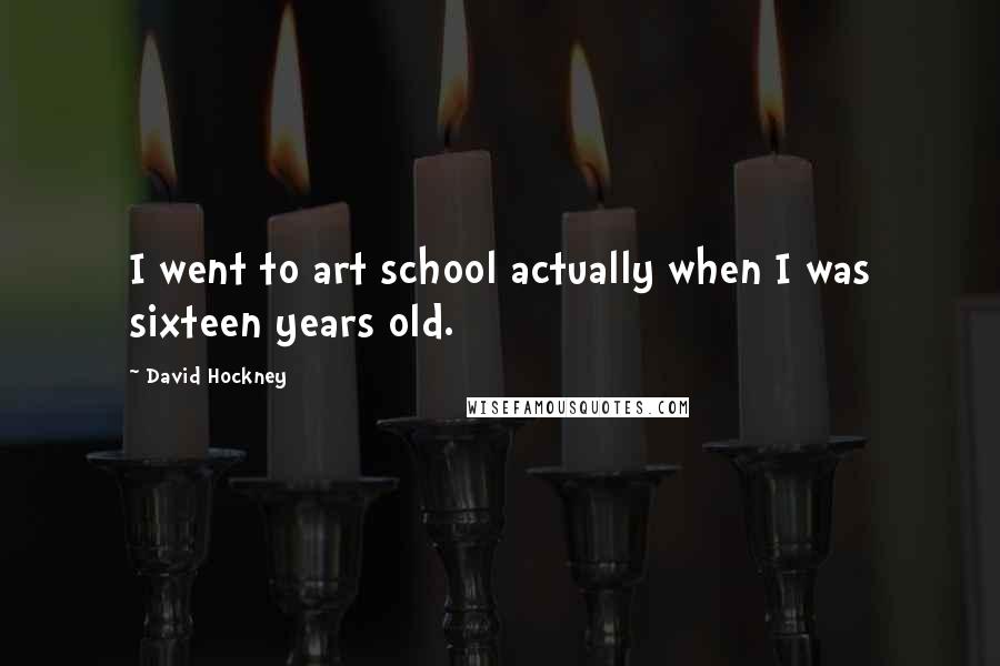 David Hockney Quotes: I went to art school actually when I was sixteen years old.