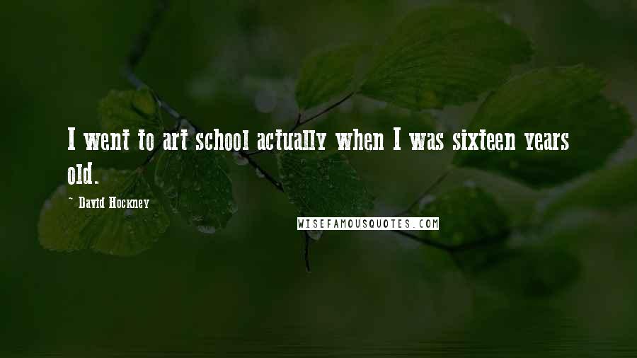 David Hockney Quotes: I went to art school actually when I was sixteen years old.