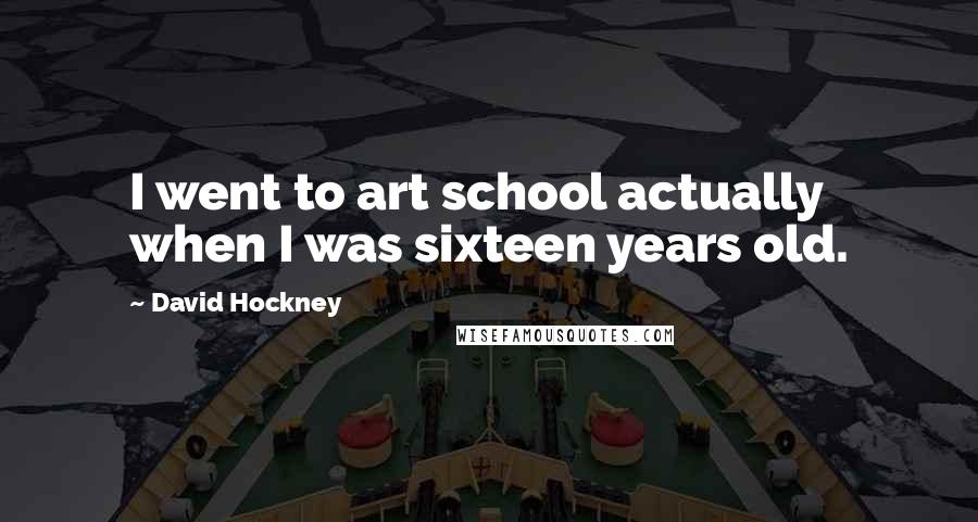 David Hockney Quotes: I went to art school actually when I was sixteen years old.