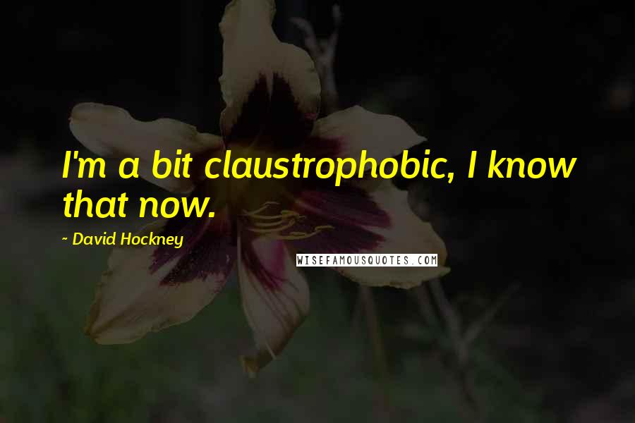 David Hockney Quotes: I'm a bit claustrophobic, I know that now.