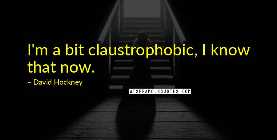 David Hockney Quotes: I'm a bit claustrophobic, I know that now.