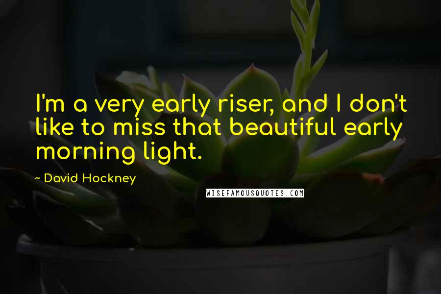 David Hockney Quotes: I'm a very early riser, and I don't like to miss that beautiful early morning light.