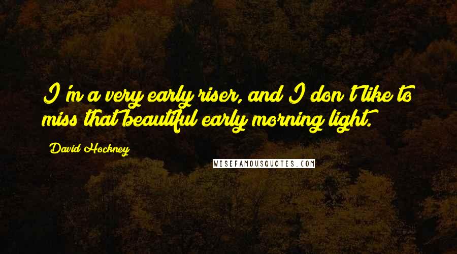 David Hockney Quotes: I'm a very early riser, and I don't like to miss that beautiful early morning light.