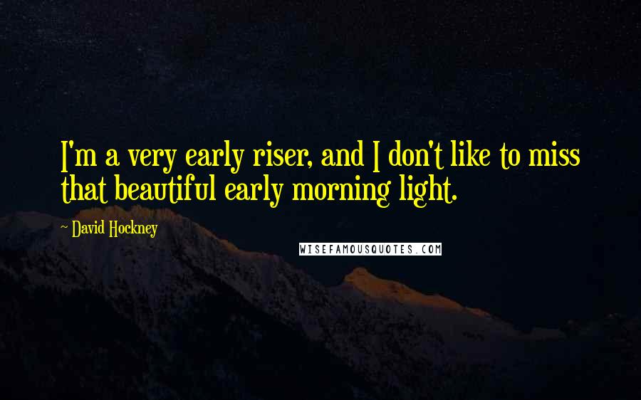 David Hockney Quotes: I'm a very early riser, and I don't like to miss that beautiful early morning light.