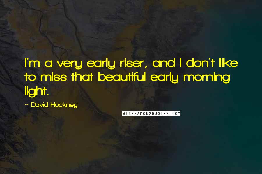 David Hockney Quotes: I'm a very early riser, and I don't like to miss that beautiful early morning light.