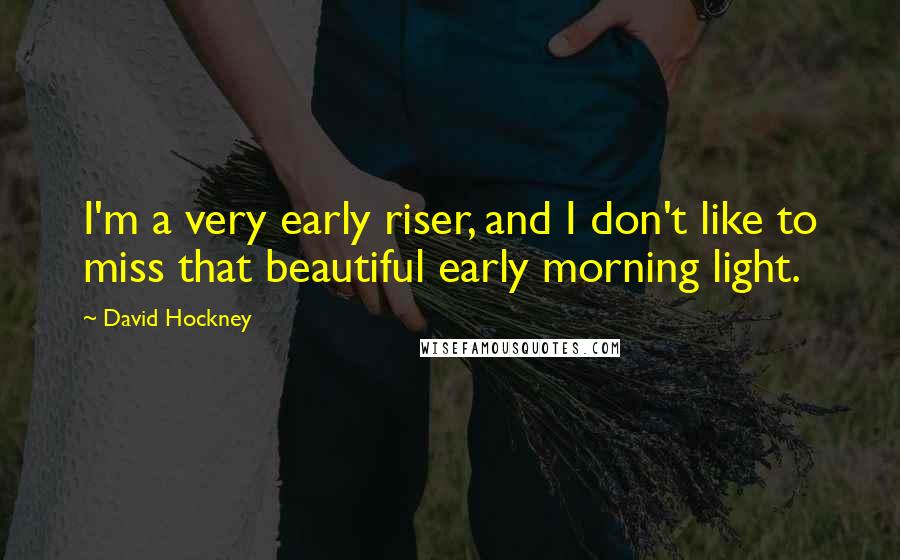 David Hockney Quotes: I'm a very early riser, and I don't like to miss that beautiful early morning light.