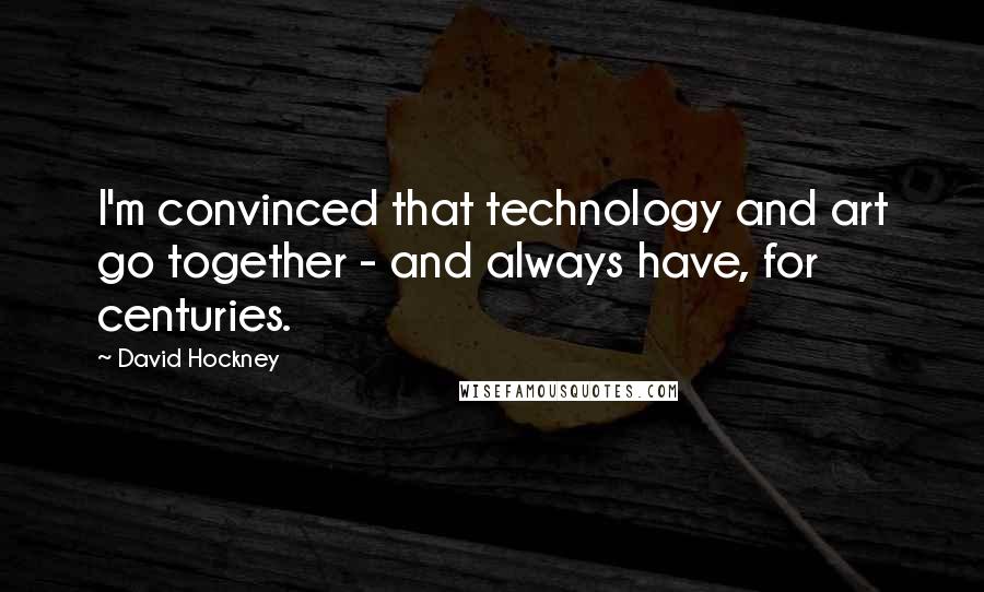 David Hockney Quotes: I'm convinced that technology and art go together - and always have, for centuries.