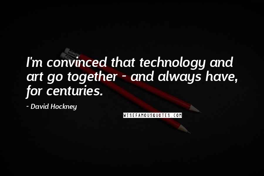 David Hockney Quotes: I'm convinced that technology and art go together - and always have, for centuries.