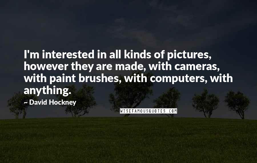 David Hockney Quotes: I'm interested in all kinds of pictures, however they are made, with cameras, with paint brushes, with computers, with anything.
