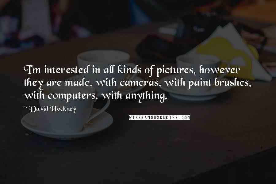 David Hockney Quotes: I'm interested in all kinds of pictures, however they are made, with cameras, with paint brushes, with computers, with anything.