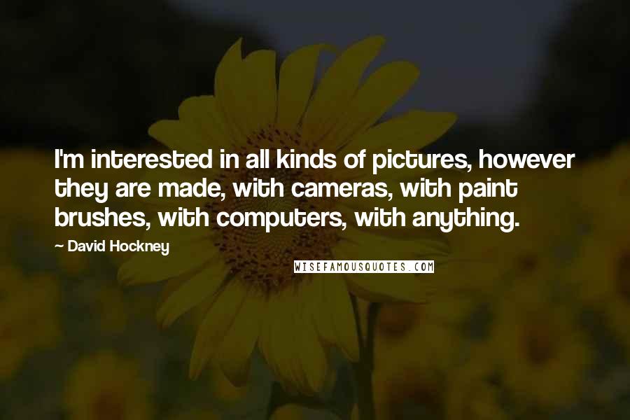 David Hockney Quotes: I'm interested in all kinds of pictures, however they are made, with cameras, with paint brushes, with computers, with anything.