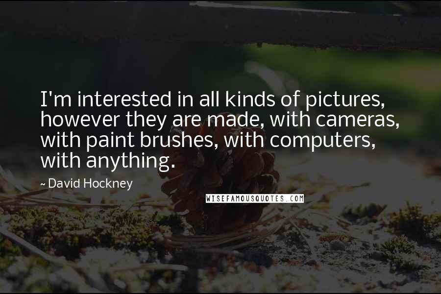 David Hockney Quotes: I'm interested in all kinds of pictures, however they are made, with cameras, with paint brushes, with computers, with anything.