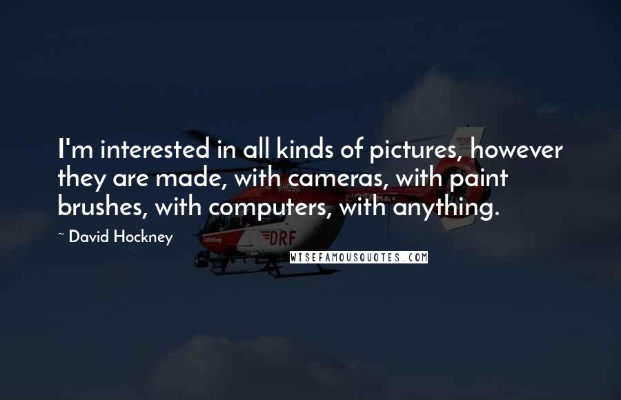 David Hockney Quotes: I'm interested in all kinds of pictures, however they are made, with cameras, with paint brushes, with computers, with anything.