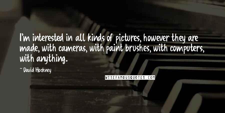 David Hockney Quotes: I'm interested in all kinds of pictures, however they are made, with cameras, with paint brushes, with computers, with anything.