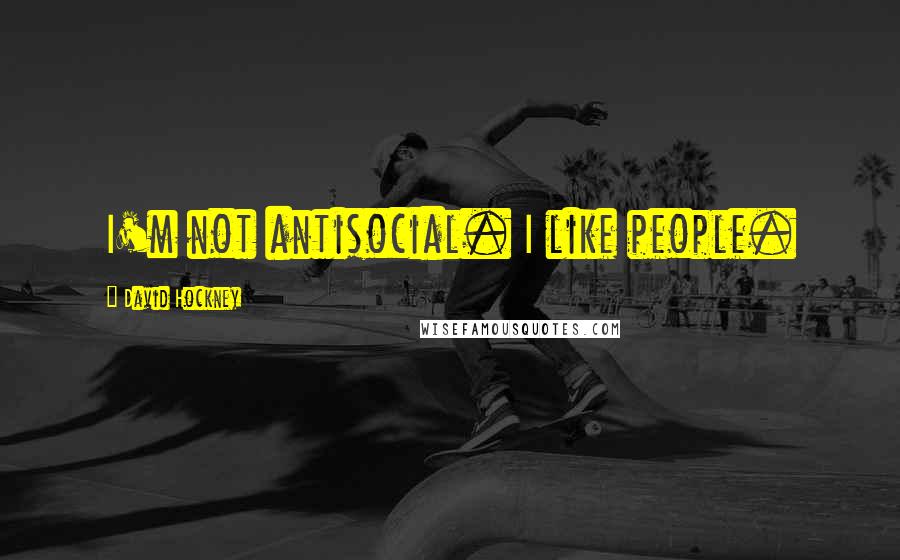 David Hockney Quotes: I'm not antisocial. I like people.