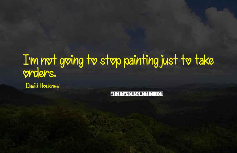David Hockney Quotes: I'm not going to stop painting just to take orders.