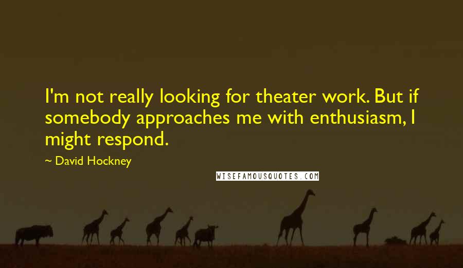 David Hockney Quotes: I'm not really looking for theater work. But if somebody approaches me with enthusiasm, I might respond.