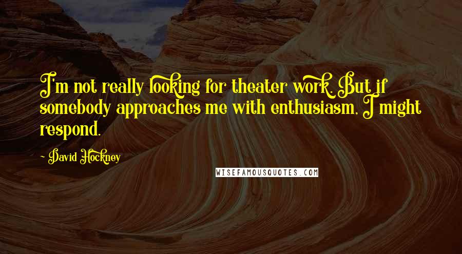 David Hockney Quotes: I'm not really looking for theater work. But if somebody approaches me with enthusiasm, I might respond.