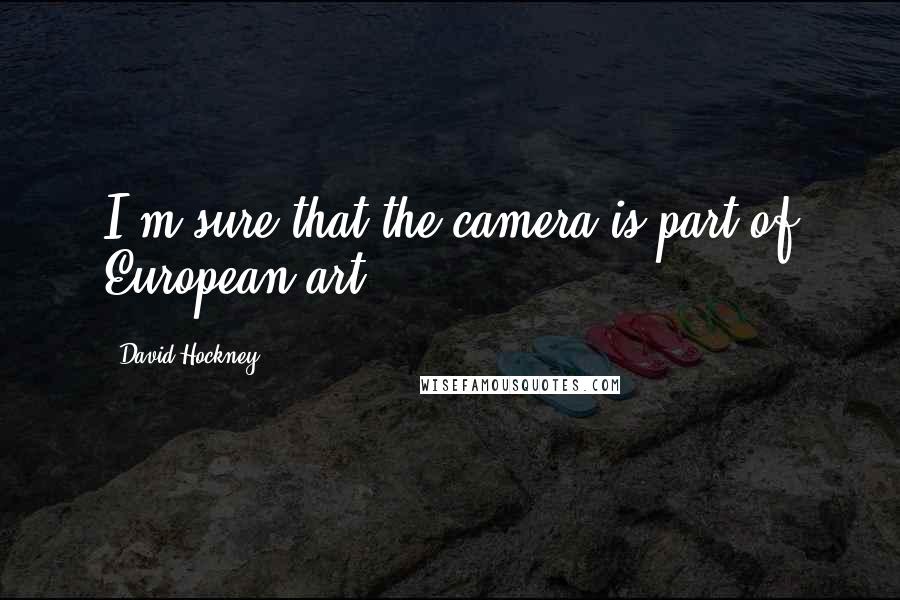 David Hockney Quotes: I'm sure that the camera is part of European art.