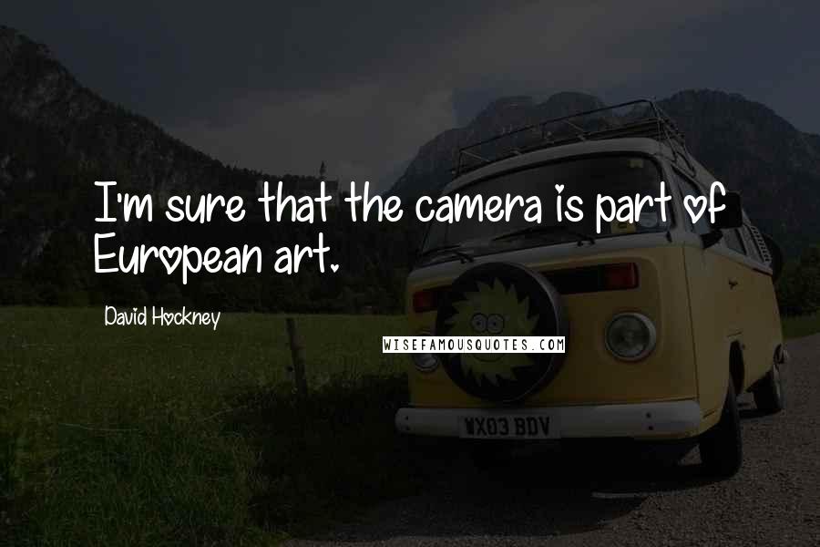 David Hockney Quotes: I'm sure that the camera is part of European art.