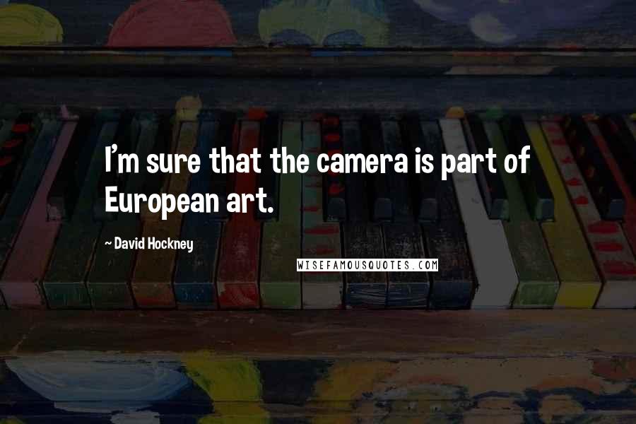 David Hockney Quotes: I'm sure that the camera is part of European art.
