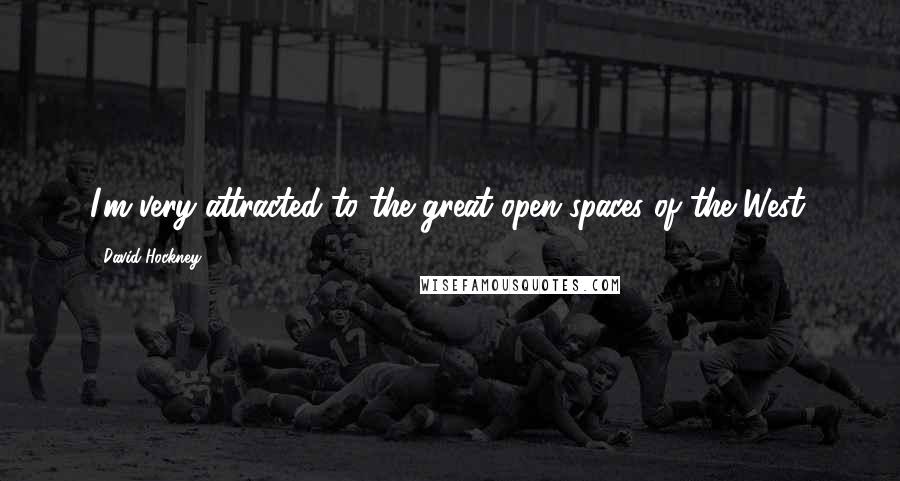 David Hockney Quotes: I'm very attracted to the great open spaces of the West.