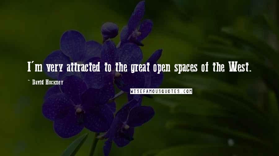 David Hockney Quotes: I'm very attracted to the great open spaces of the West.