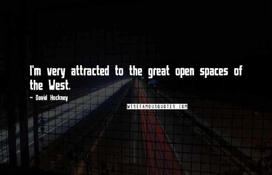 David Hockney Quotes: I'm very attracted to the great open spaces of the West.