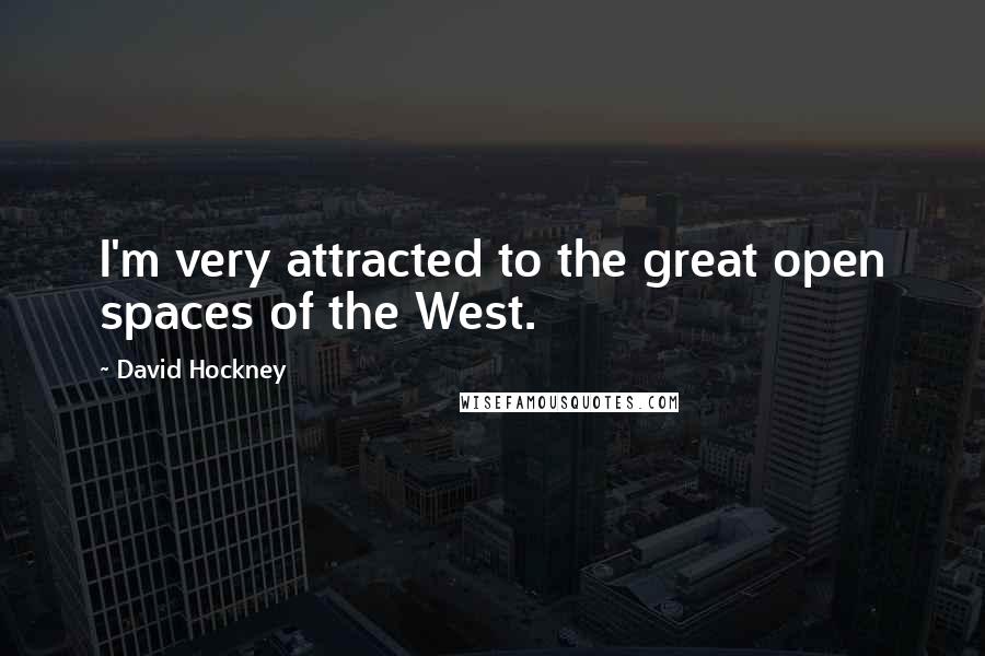 David Hockney Quotes: I'm very attracted to the great open spaces of the West.