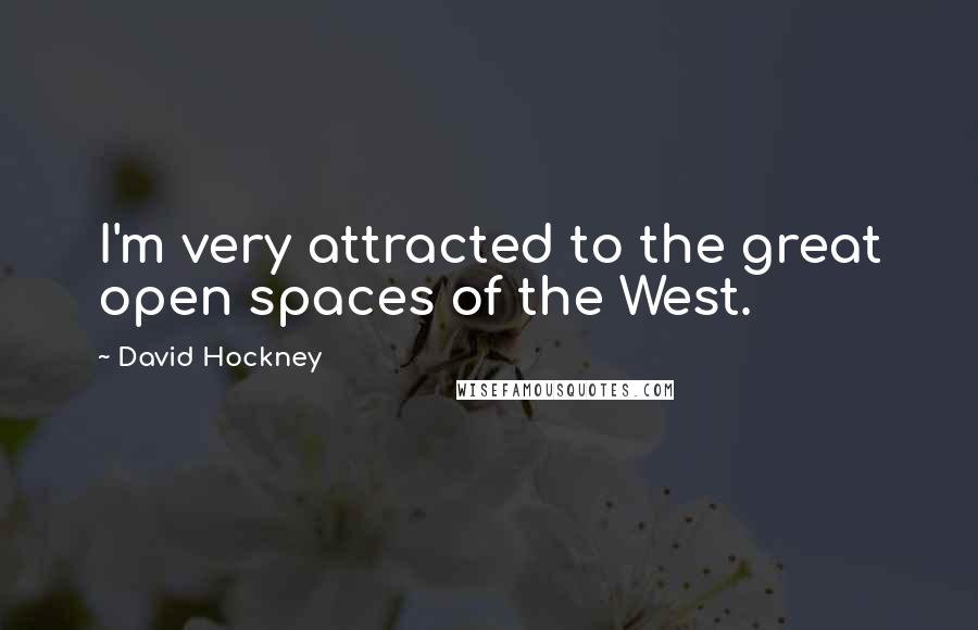 David Hockney Quotes: I'm very attracted to the great open spaces of the West.