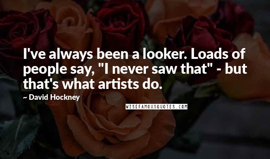 David Hockney Quotes: I've always been a looker. Loads of people say, "I never saw that" - but that's what artists do.