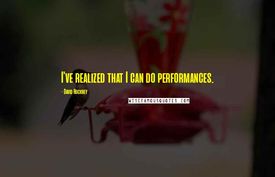 David Hockney Quotes: I've realized that I can do performances.