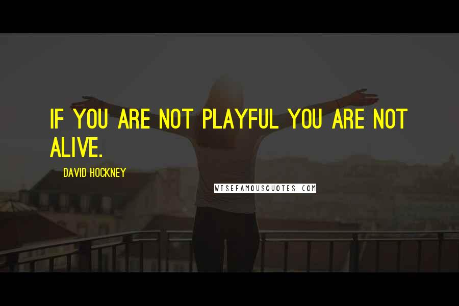 David Hockney Quotes: If you are not playful you are not alive.