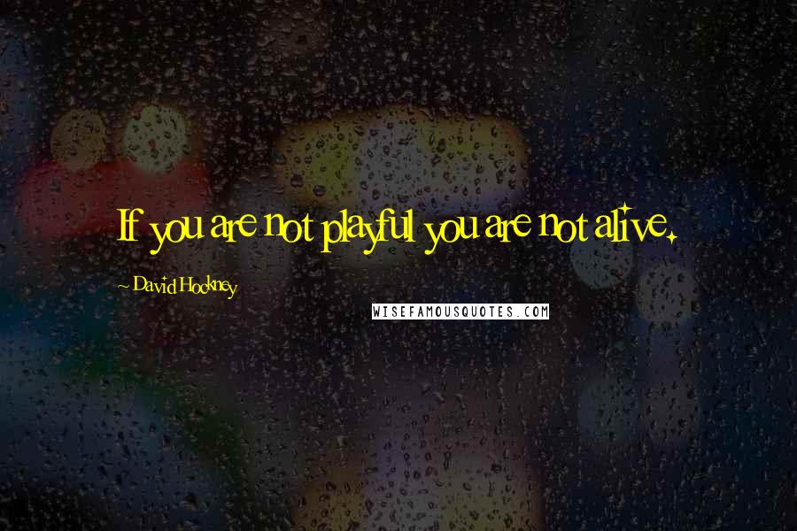 David Hockney Quotes: If you are not playful you are not alive.